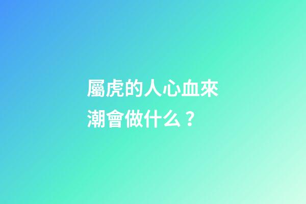 屬虎的人心血來潮會做什么？